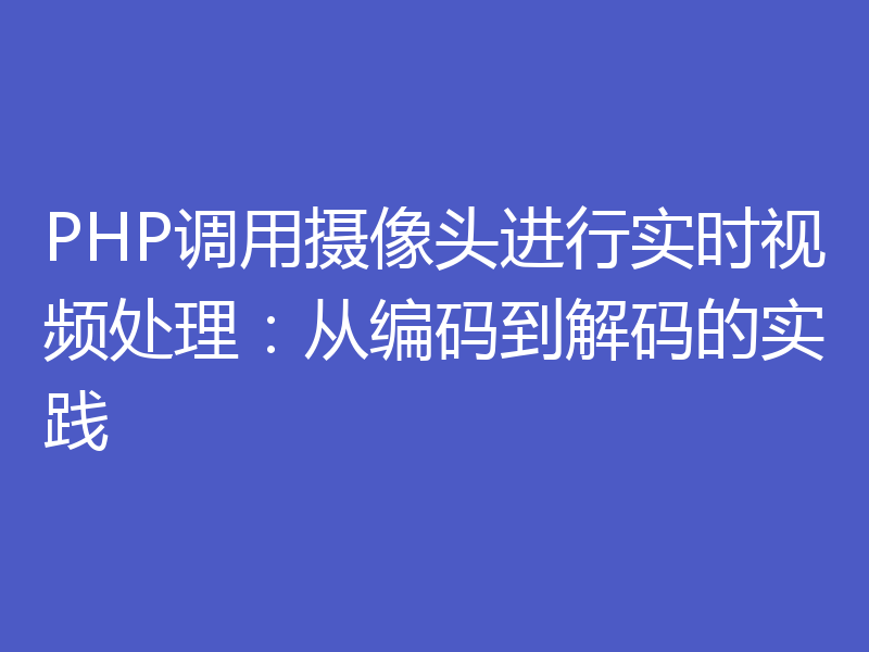 PHP调用摄像头进行实时视频处理：从编码到解码的实践