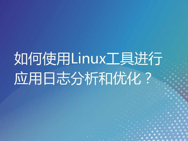 如何使用Linux工具进行应用日志分析和优化？