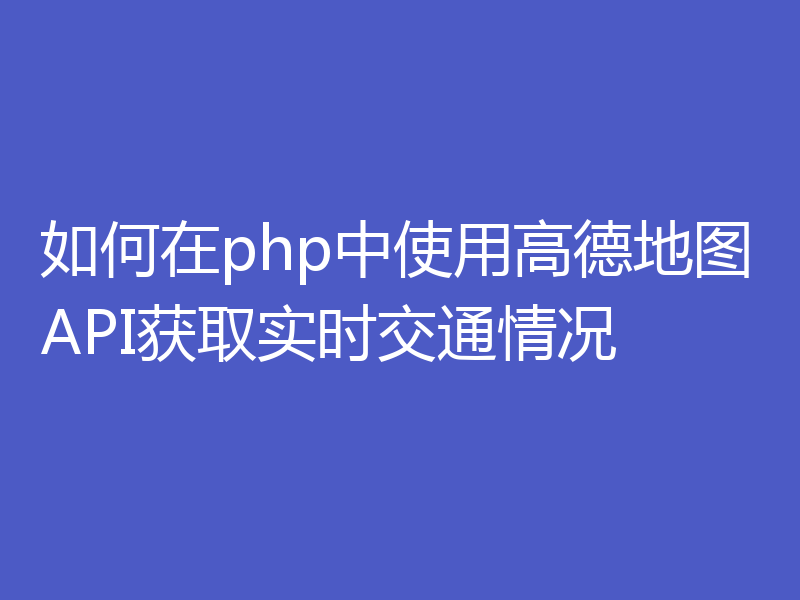 如何在php中使用高德地图API获取实时交通情况