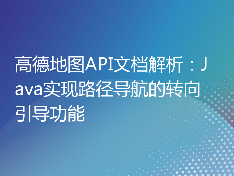 高德地图API文档解析：Java实现路径导航的转向引导功能