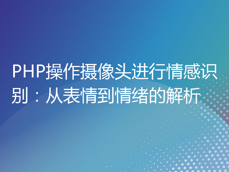 PHP操作摄像头进行情感识别：从表情到情绪的解析