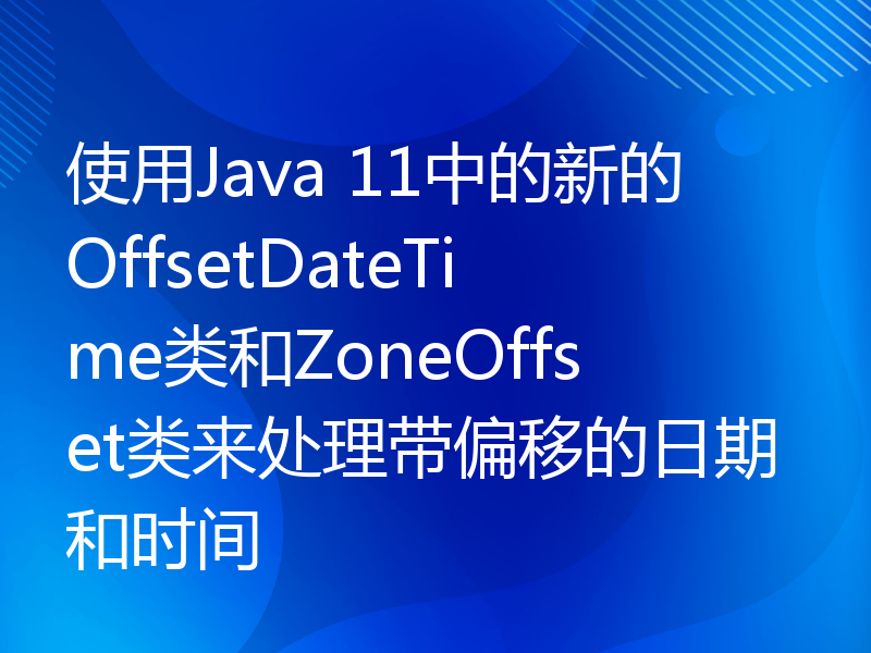 使用Java 11中的新的OffsetDateTime类和ZoneOffset类来处理带偏移的日期和时间