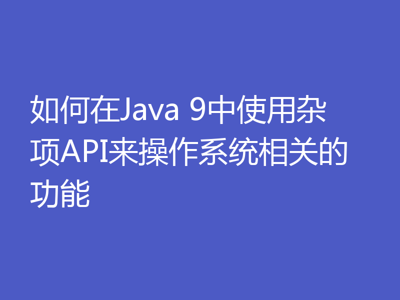 如何在Java 9中使用杂项API来操作系统相关的功能