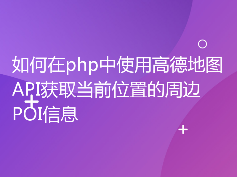 如何在php中使用高德地图API获取当前位置的周边POI信息