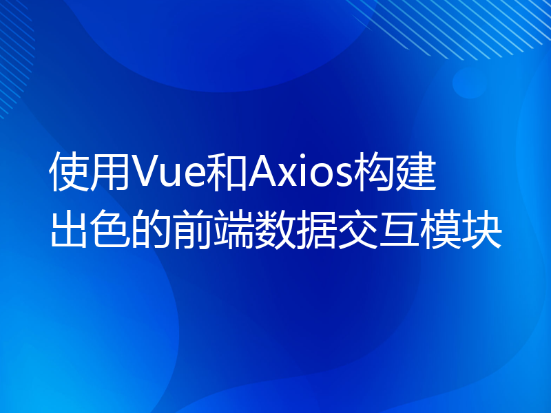 使用Vue和Axios构建出色的前端数据交互模块