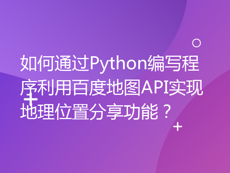 如何通过Python编写程序利用百度地图API实现地理位置分享功能？