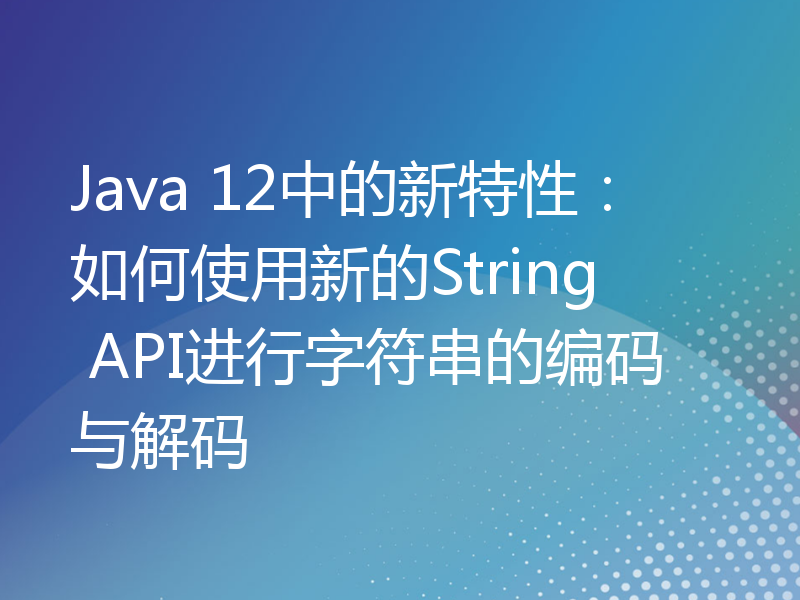 Java 12中的新特性：如何使用新的String API进行字符串的编码与解码