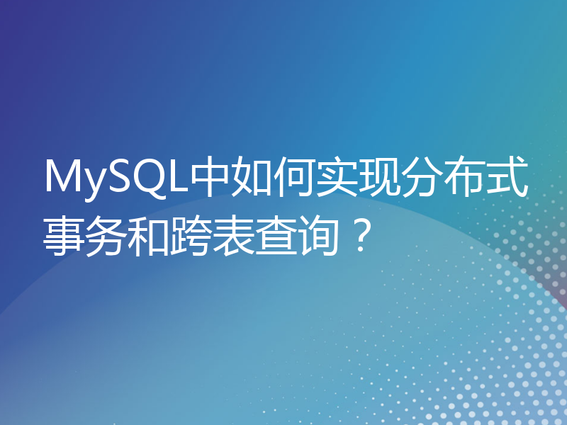 MySQL中如何实现分布式事务和跨表查询？