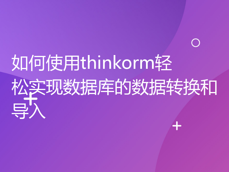 如何使用thinkorm轻松实现数据库的数据转换和导入