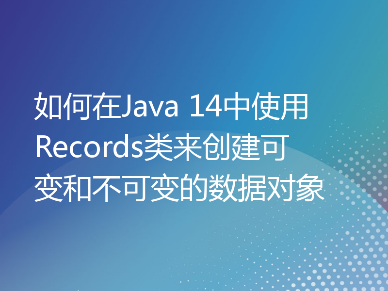 如何在Java 14中使用Records类来创建可变和不可变的数据对象