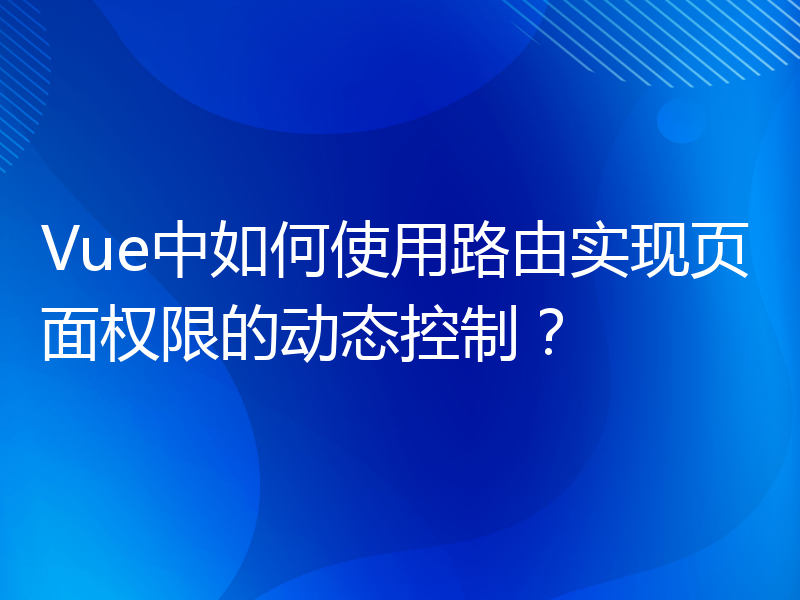 Vue中如何使用路由实现页面权限的动态控制？