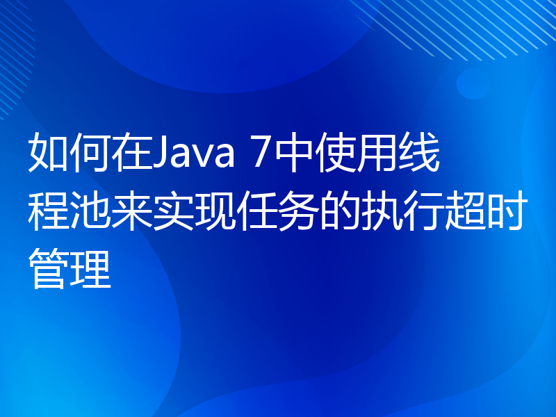 如何在Java 7中使用线程池来实现任务的执行超时管理