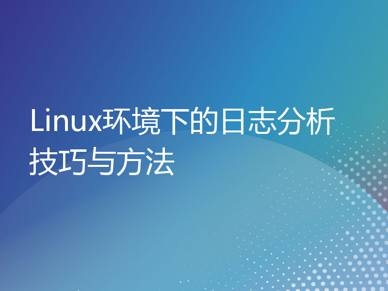 Linux环境下的日志分析技巧与方法