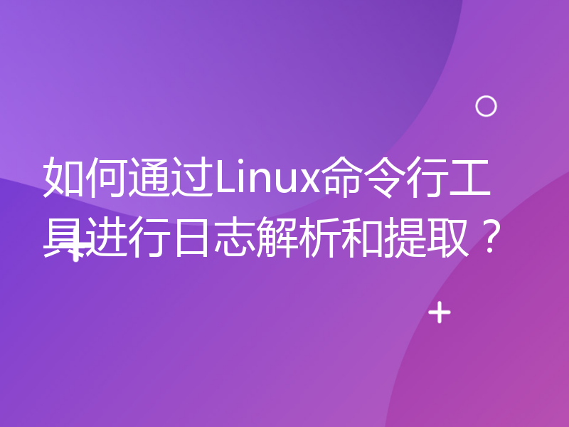 如何通过Linux命令行工具进行日志解析和提取？