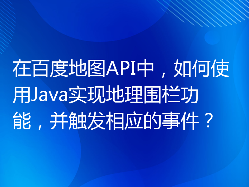 在百度地图API中，如何使用Java实现地理围栏功能，并触发相应的事件？