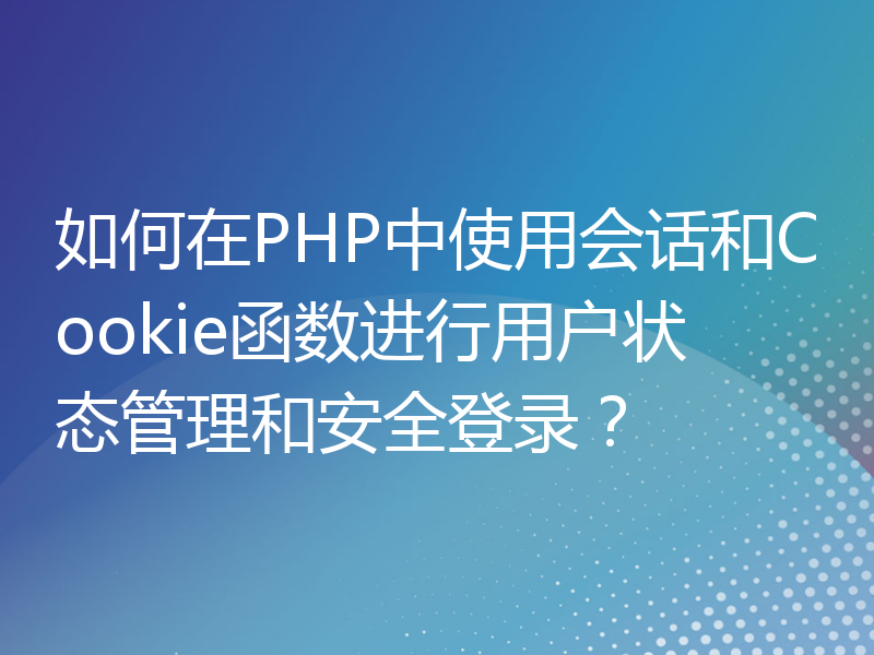 如何在PHP中使用会话和Cookie函数进行用户状态管理和安全登录？