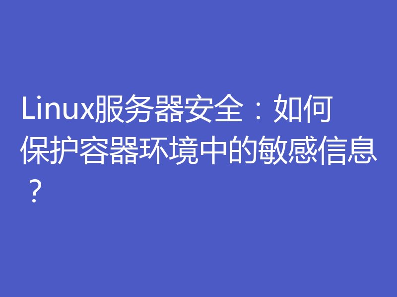 Linux服务器安全：如何保护容器环境中的敏感信息？