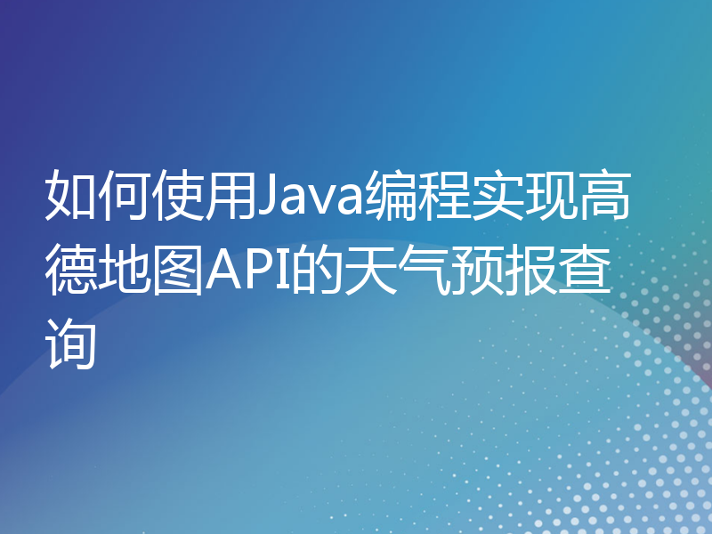 如何使用Java编程实现高德地图API的天气预报查询