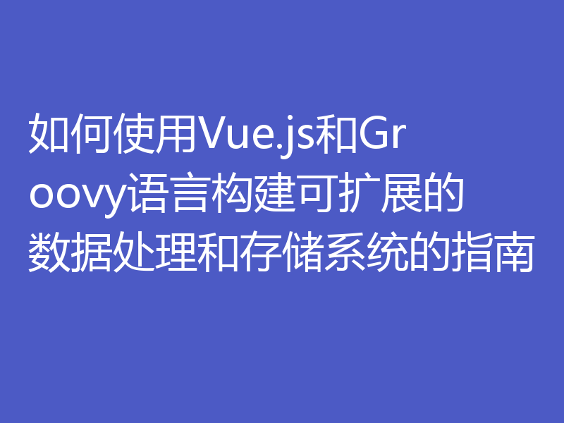 如何使用Vue.js和Groovy语言构建可扩展的数据处理和存储系统的指南