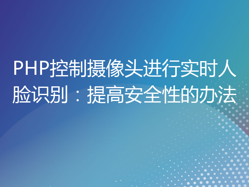 PHP控制摄像头进行实时人脸识别：提高安全性的办法