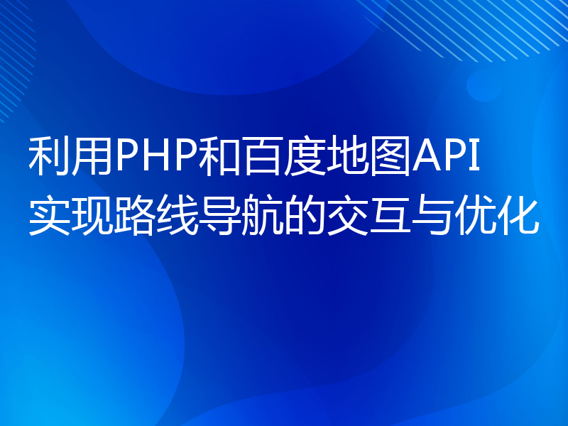 利用PHP和百度地图API实现路线导航的交互与优化