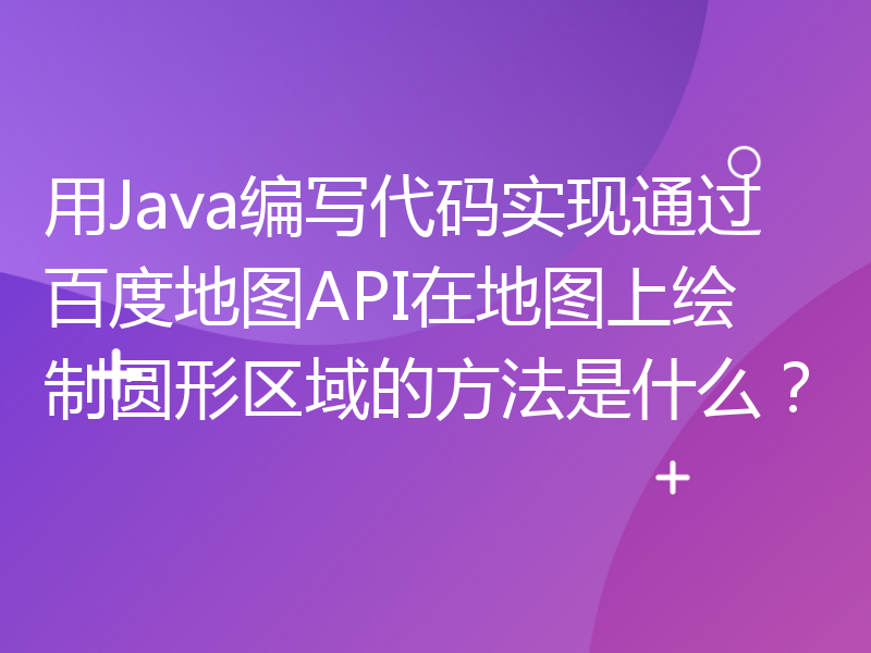 用Java编写代码实现通过百度地图API在地图上绘制圆形区域的方法是什么？