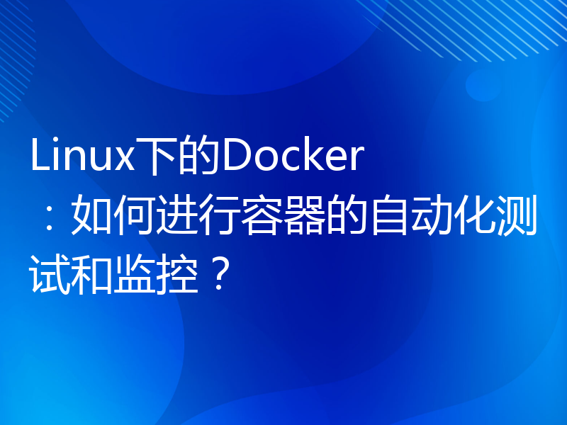 Linux下的Docker：如何进行容器的自动化测试和监控？