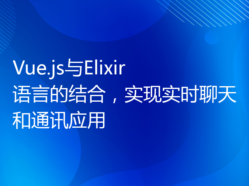 Vue.js与Elixir语言的结合，实现实时聊天和通讯应用