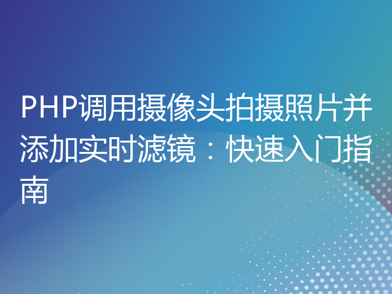 PHP调用摄像头拍摄照片并添加实时滤镜：快速入门指南