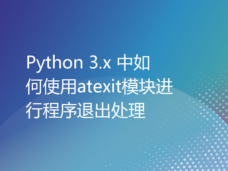 Python 3.x 中如何使用atexit模块进行程序退出处理