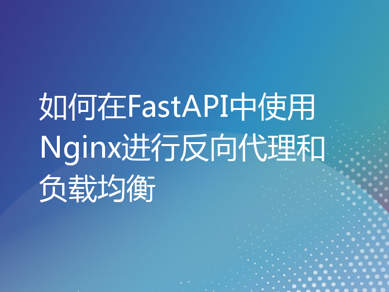 如何在FastAPI中使用Nginx进行反向代理和负载均衡