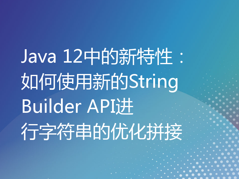 Java 12中的新特性：如何使用新的StringBuilder API进行字符串的优化拼接