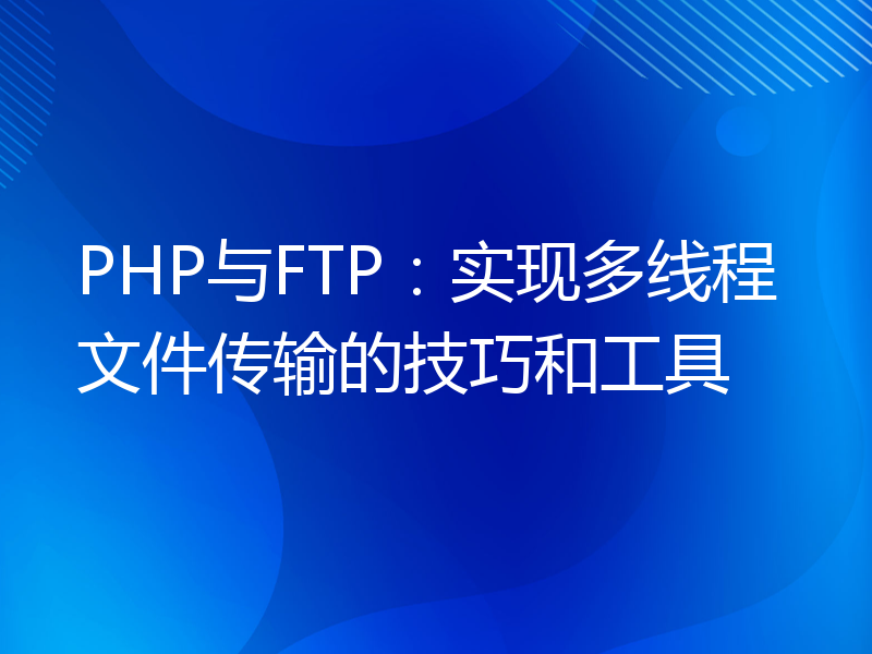 PHP与FTP：实现多线程文件传输的技巧和工具