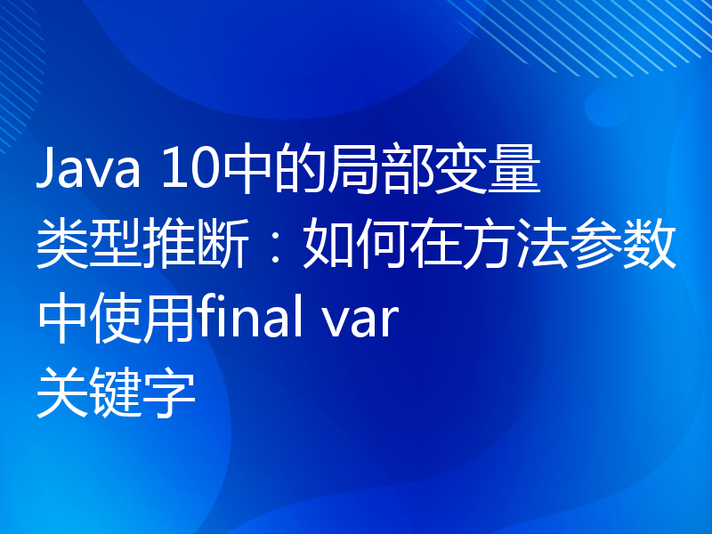 Java 10中的局部变量类型推断：如何在方法参数中使用final var关键字