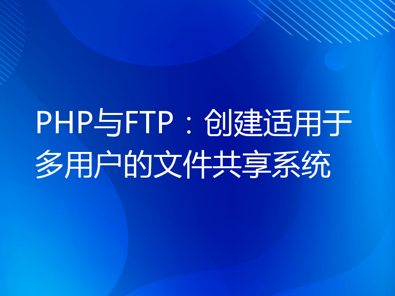 PHP与FTP：创建适用于多用户的文件共享系统