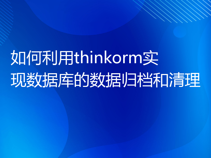 如何利用thinkorm实现数据库的数据归档和清理