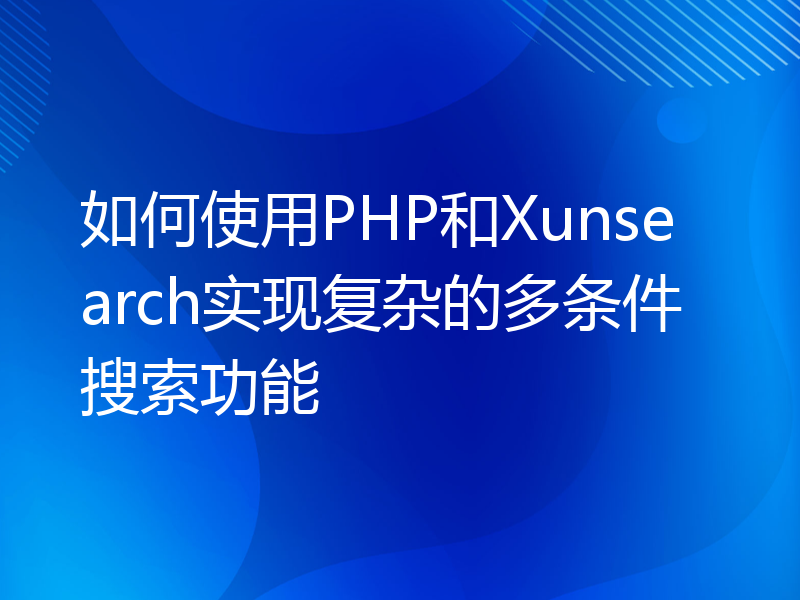 如何使用PHP和Xunsearch实现复杂的多条件搜索功能