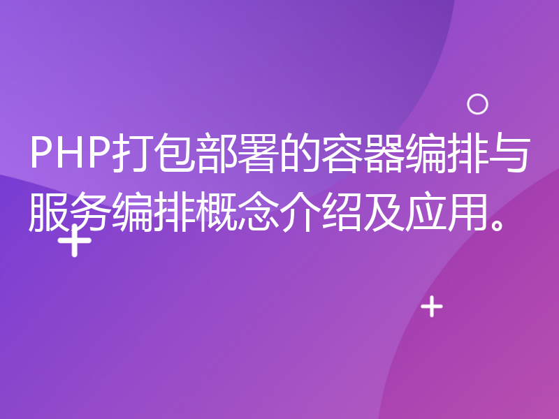 PHP打包部署的容器编排与服务编排概念介绍及应用。