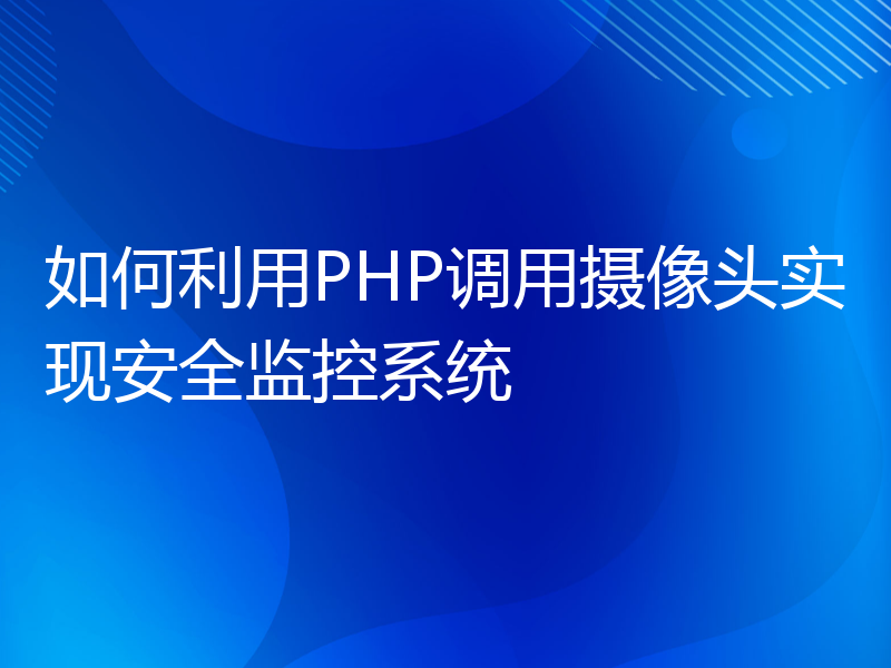 如何利用PHP调用摄像头实现安全监控系统