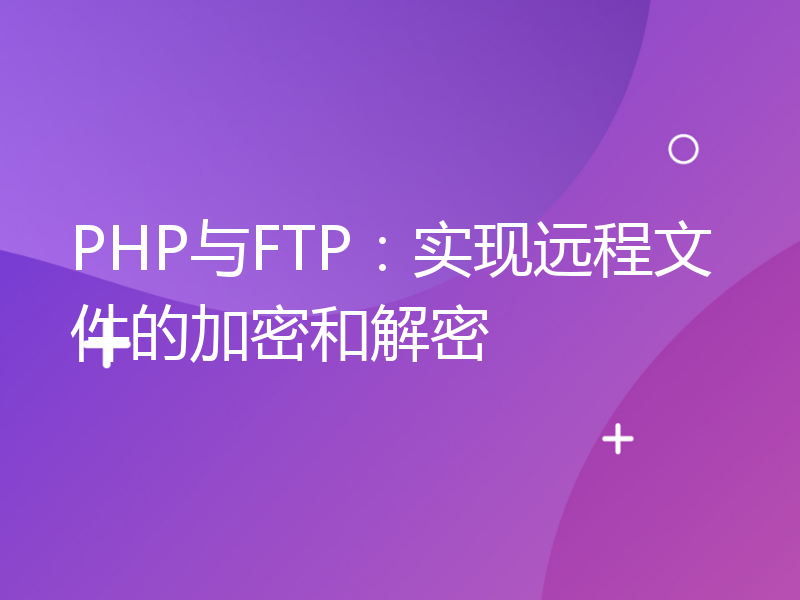 PHP与FTP：实现远程文件的加密和解密