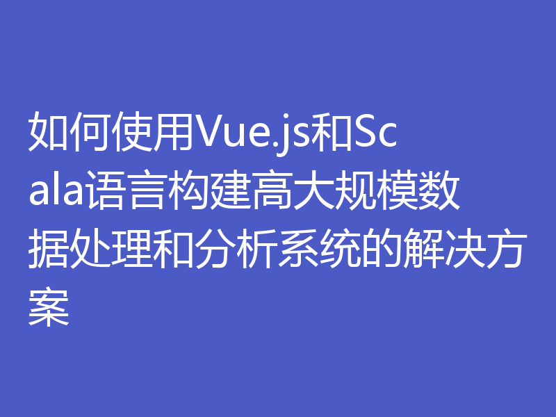 如何使用Vue.js和Scala语言构建高大规模数据处理和分析系统的解决方案