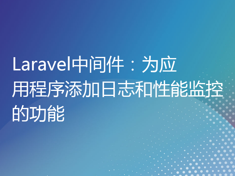 Laravel中间件：为应用程序添加日志和性能监控的功能