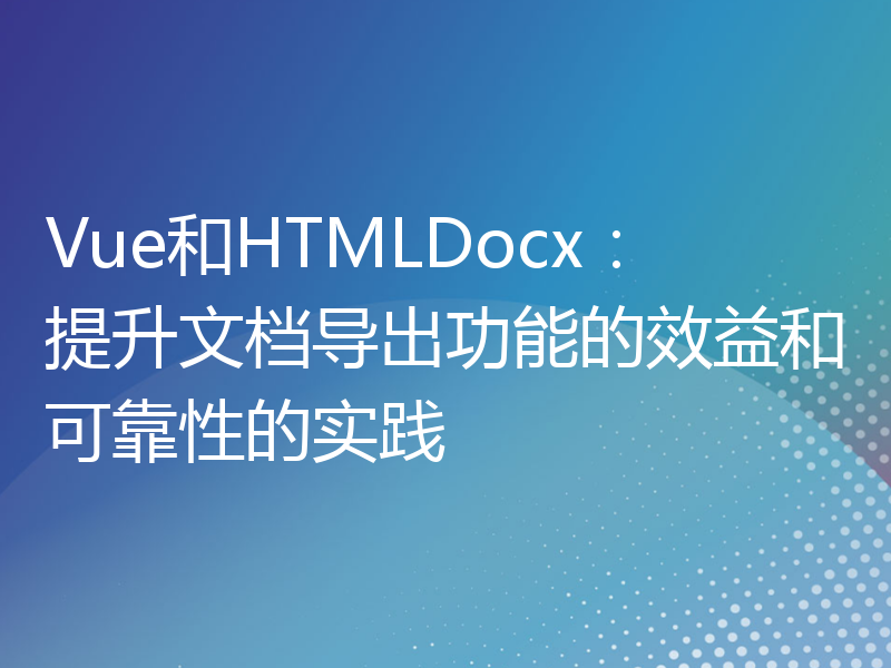 Vue和HTMLDocx：提升文档导出功能的效益和可靠性的实践