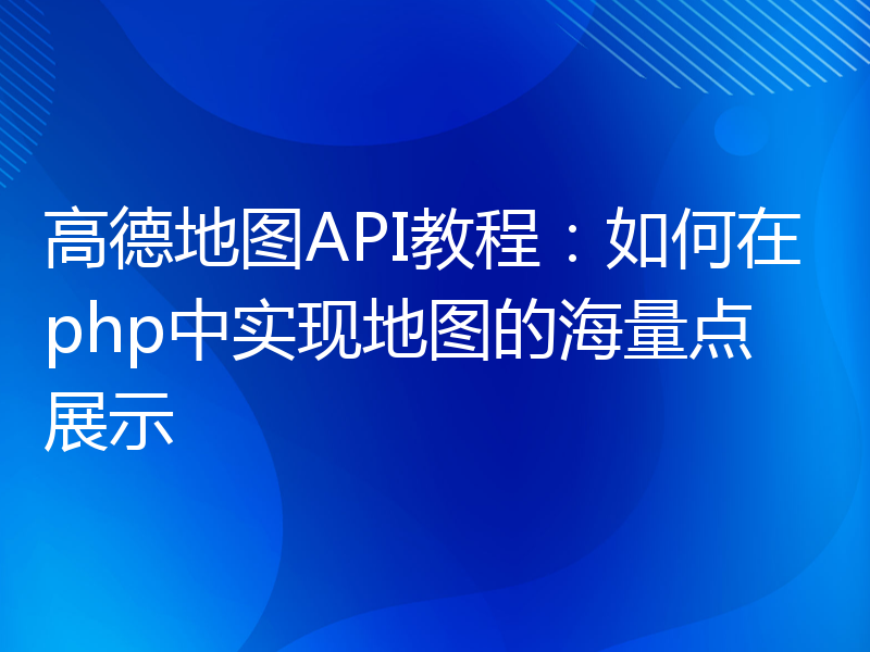 高德地图API教程：如何在php中实现地图的海量点展示