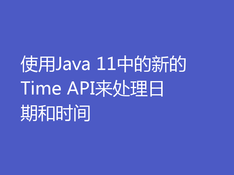 使用Java 11中的新的Time API来处理日期和时间