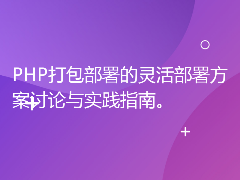 PHP打包部署的灵活部署方案讨论与实践指南。