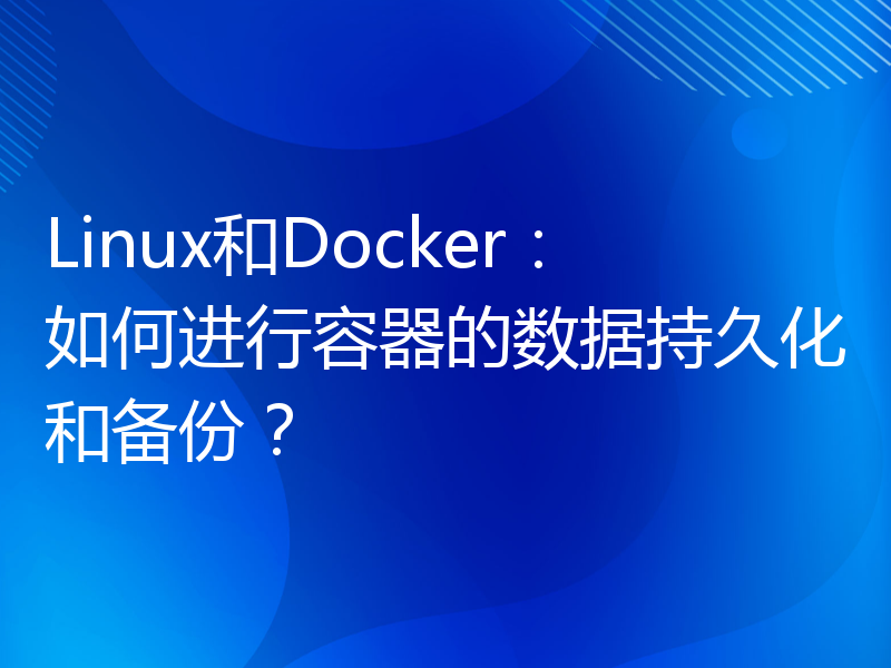 Linux和Docker：如何进行容器的数据持久化和备份？