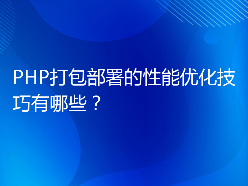 PHP打包部署的性能优化技巧有哪些？