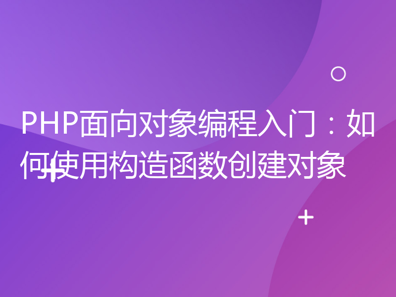 PHP面向对象编程入门：如何使用构造函数创建对象