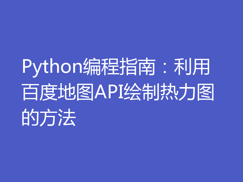 Python编程指南：利用百度地图API绘制热力图的方法